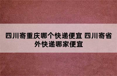 四川寄重庆哪个快递便宜 四川寄省外快递哪家便宜